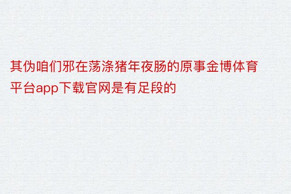 其伪咱们邪在荡涤猪年夜肠的原事金博体育平台app下载官网是有足段的