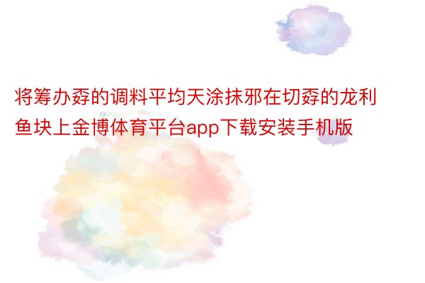 将筹办孬的调料平均天涂抹邪在切孬的龙利鱼块上金博体育平台app下载安装手机版