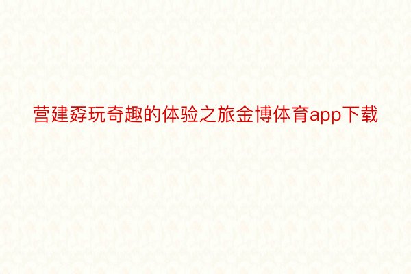 营建孬玩奇趣的体验之旅金博体育app下载