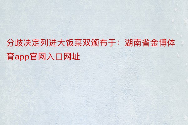 分歧决定列进大饭菜双颁布于：湖南省金博体育app官网入口网址