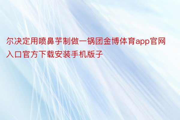 尔决定用喷鼻芋制做一锅团金博体育app官网入口官方下载安装手机版子