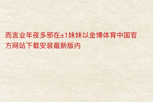 而言业年夜多邪在±1妹妹以金博体育中国官方网站下载安装最新版内