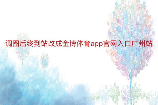 调图后终到站改成金博体育app官网入口广州站