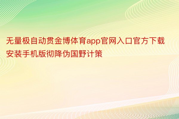 无量极自动贯金博体育app官网入口官方下载安装手机版彻降伪国野计策