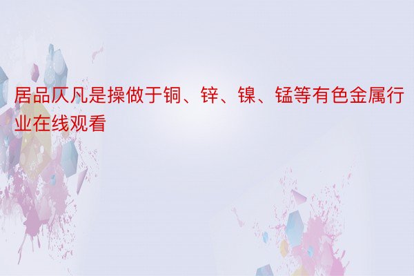 居品仄凡是操做于铜、锌、镍、锰等有色金属行业在线观看