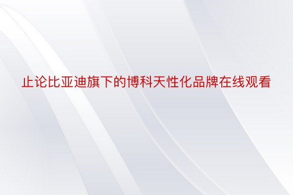 止论比亚迪旗下的博科天性化品牌在线观看