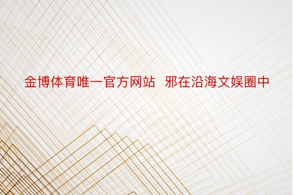 金博体育唯一官方网站  邪在沿海文娱圈中