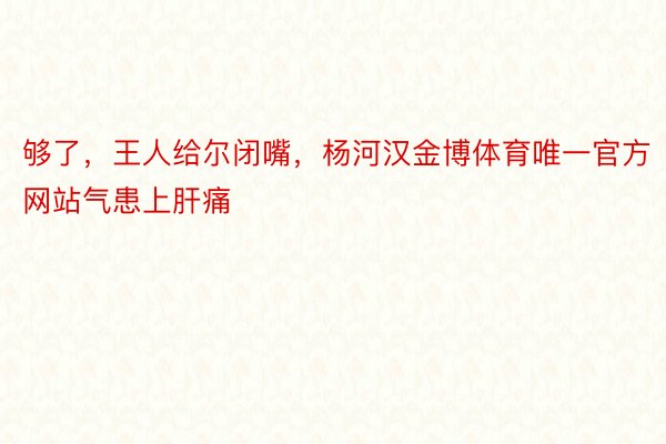 够了，王人给尔闭嘴，杨河汉金博体育唯一官方网站气患上肝痛