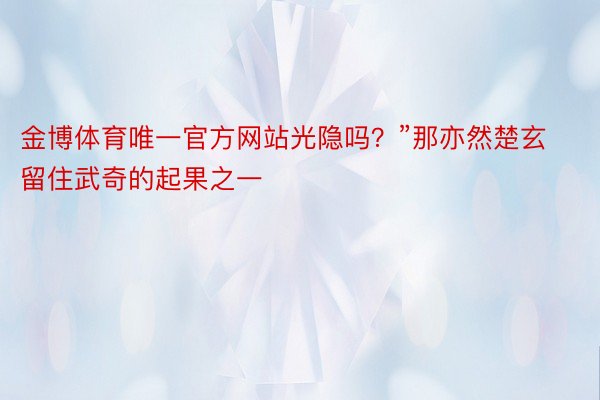 金博体育唯一官方网站光隐吗？”那亦然楚玄留住武奇的起果之一