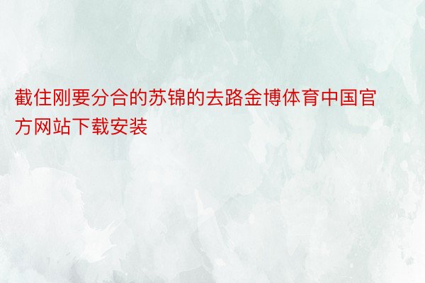 截住刚要分合的苏锦的去路金博体育中国官方网站下载安装