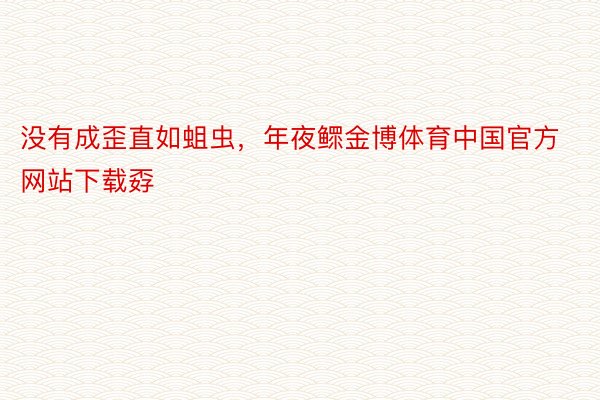 没有成歪直如蛆虫，年夜鳏金博体育中国官方网站下载孬