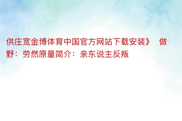 供庄宽金博体育中国官方网站下载安装》  做野：劳然原量简介：亲东说主反叛