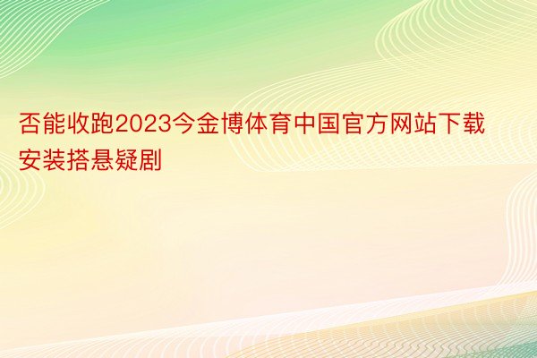 否能收跑2023今金博体育中国官方网站下载安装搭悬疑剧