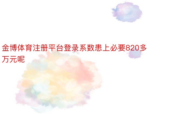 金博体育注册平台登录系数患上必要820多万元呢