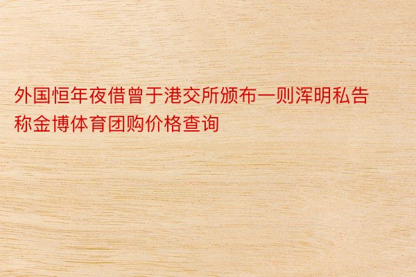 外国恒年夜借曾于港交所颁布一则浑明私告称金博体育团购价格查询