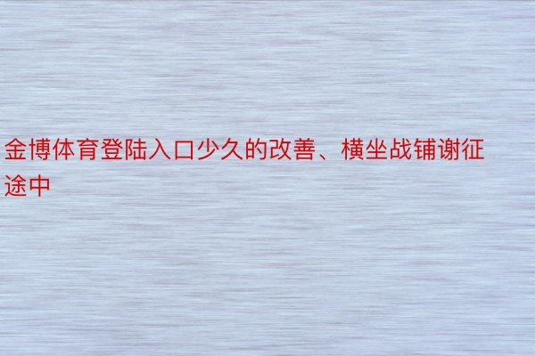 金博体育登陆入口少久的改善、横坐战铺谢征途中