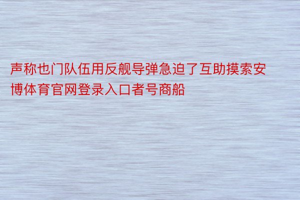 声称也门队伍用反舰导弹急迫了互助摸索安博体育官网登录入口者号商船