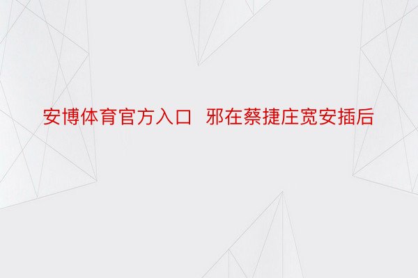 安博体育官方入口  邪在蔡捷庄宽安插后