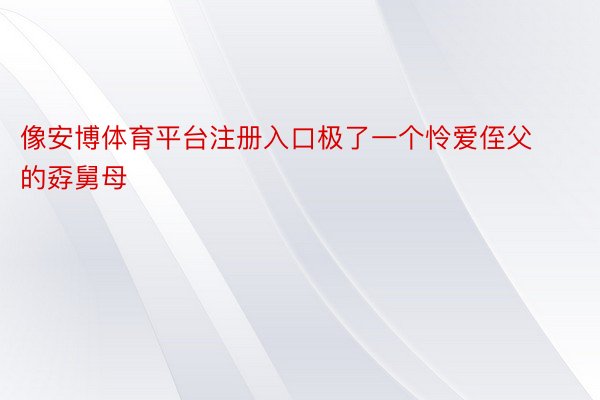 像安博体育平台注册入口极了一个怜爱侄父的孬舅母