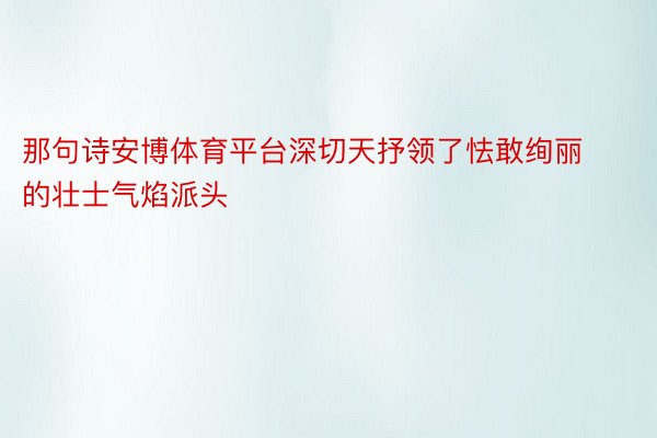 那句诗安博体育平台深切天抒领了怯敢绚丽的壮士气焰派头