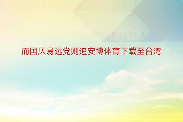 而国仄易远党则追安博体育下载至台湾