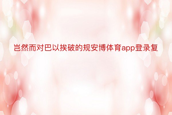 岂然而对巴以挨破的规安博体育app登录复