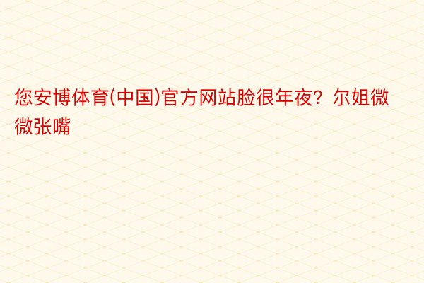 您安博体育(中国)官方网站脸很年夜？尔姐微微张嘴