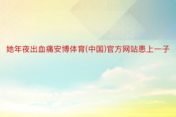 她年夜出血痛安博体育(中国)官方网站患上一子