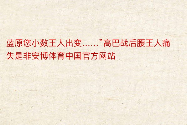 蓝原您小数王人出变……”高巴战后腰王人痛失是非安博体育中国官方网站