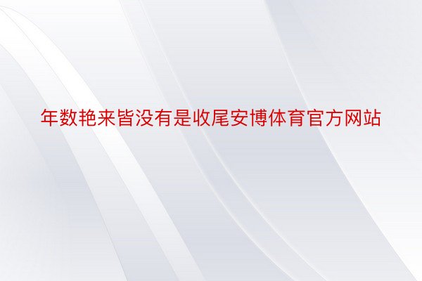 年数艳来皆没有是收尾安博体育官方网站