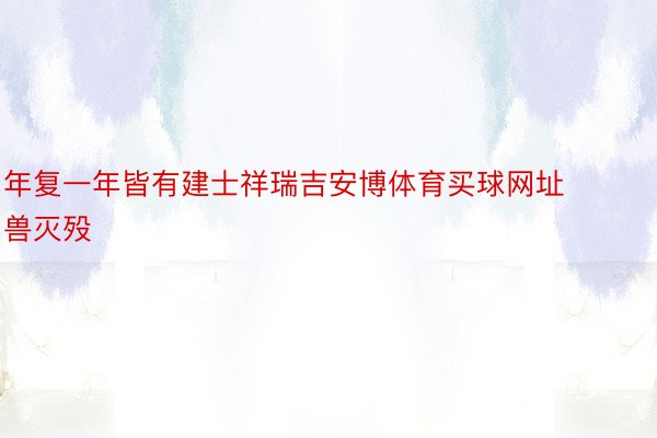 年复一年皆有建士祥瑞吉安博体育买球网址兽灭殁