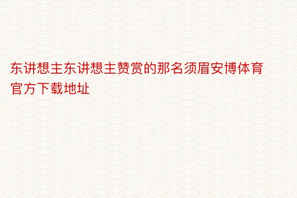 东讲想主东讲想主赞赏的那名须眉安博体育官方下载地址