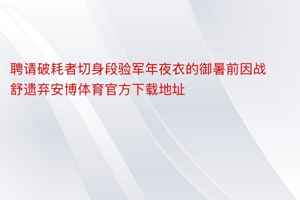 聘请破耗者切身段验军年夜衣的御暑前因战舒遗弃安博体育官方下载地址