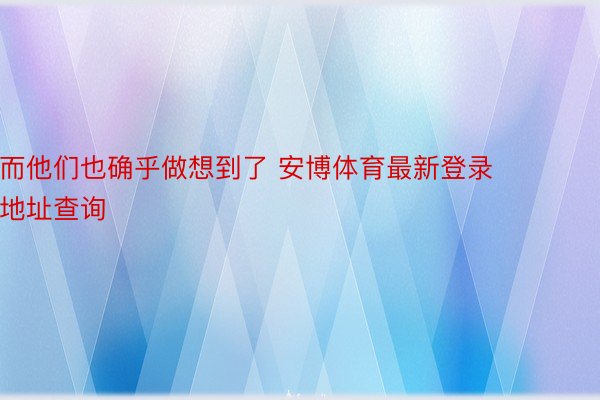 而他们也确乎做想到了 安博体育最新登录地址查询