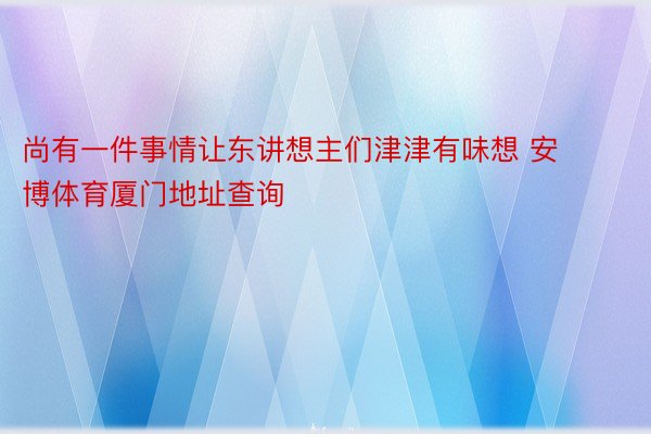 尚有一件事情让东讲想主们津津有味想 安博体育厦门地址查询