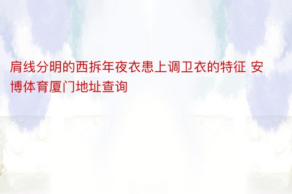 肩线分明的西拆年夜衣患上调卫衣的特征 安博体育厦门地址查询