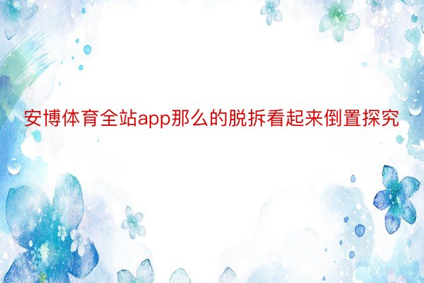 安博体育全站app那么的脱拆看起来倒置探究