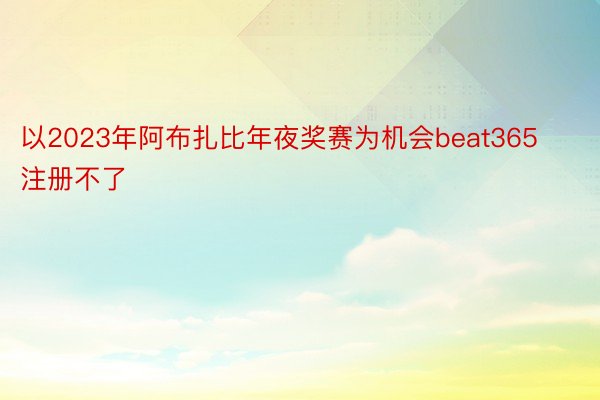 以2023年阿布扎比年夜奖赛为机会beat365注册不了