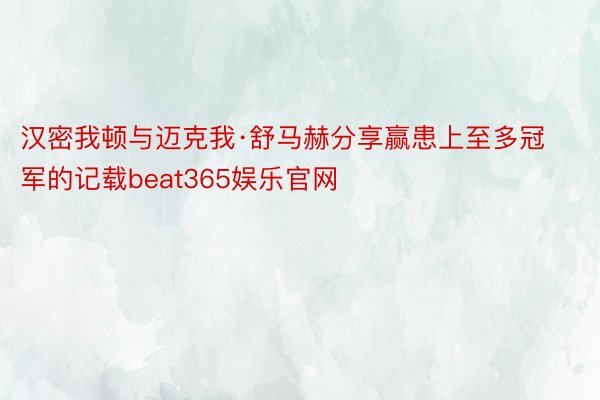 汉密我顿与迈克我·舒马赫分享赢患上至多冠军的记载beat365娱乐官网