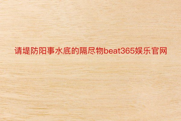 请堤防阳事水底的隔尽物beat365娱乐官网