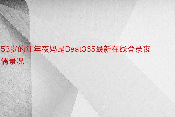 53岁的汪年夜妈是Beat365最新在线登录丧偶景况