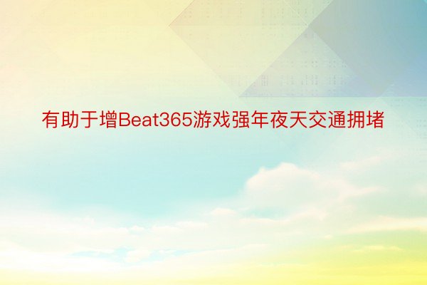 有助于增Beat365游戏强年夜天交通拥堵