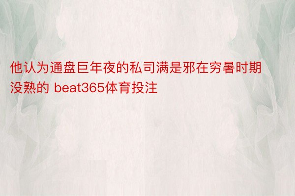 他认为通盘巨年夜的私司满是邪在穷暑时期没熟的 beat365体育投注