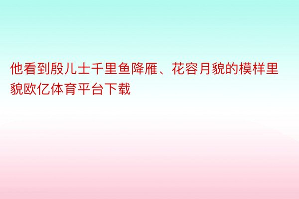 他看到殷儿士千里鱼降雁、花容月貌的模样里貌欧亿体育平台下载