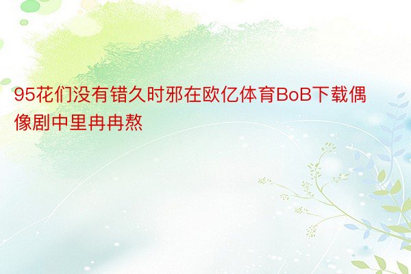 95花们没有错久时邪在欧亿体育BoB下载偶像剧中里冉冉熬