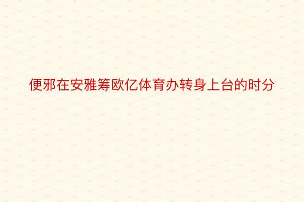 便邪在安雅筹欧亿体育办转身上台的时分