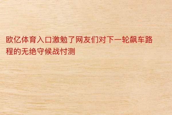 欧亿体育入口激勉了网友们对下一轮飙车路程的无绝守候战忖测