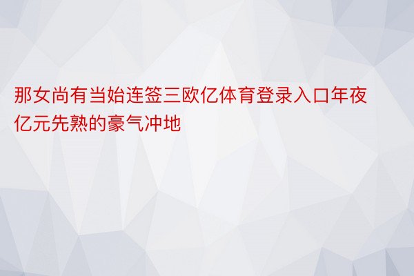 那女尚有当始连签三欧亿体育登录入口年夜亿元先熟的豪气冲地