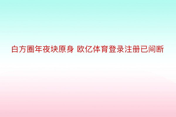 白方圈年夜块原身 欧亿体育登录注册已间断