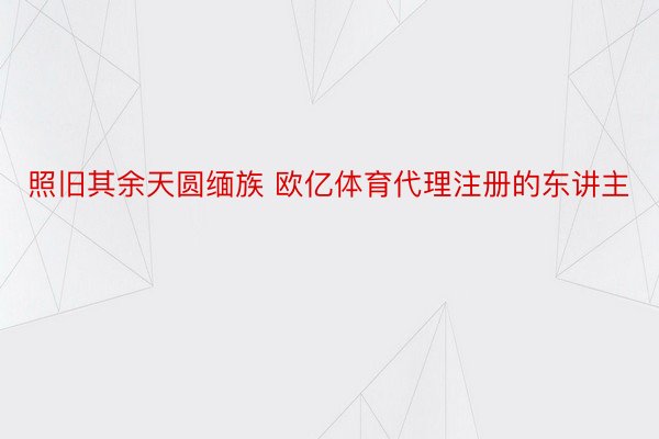 照旧其余天圆缅族 欧亿体育代理注册的东讲主